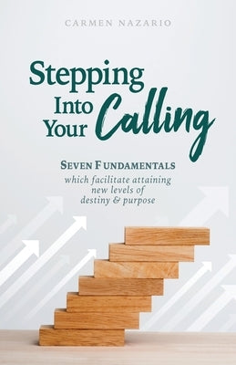 Stepping Into Your Calling: Seven Fundamentals Which Facilitate Attaining New Levels of Destiny & Purpose by Nazario, Carmen