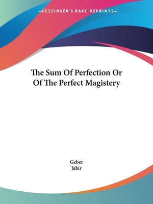 The Sum Of Perfection Or Of The Perfect Magistery by Geber