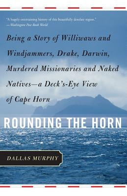 Rounding the Horn: Being the Story of Williwaws and Windjammers, Drake, Darwin, Murdered Missionaries and Naked Natives -- A Deck's-Eye V by Murphy, Dallas