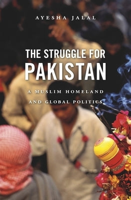 The Struggle for Pakistan: A Muslim Homeland and Global Politics by Jalal, Ayesha