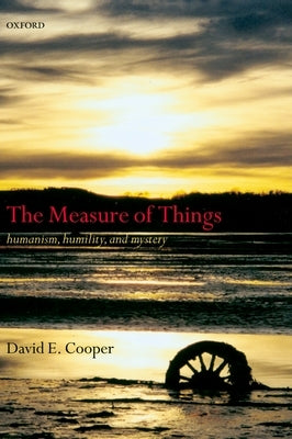 The Measure of Things: Humanism, Humility, and Mystery by Cooper, David E.