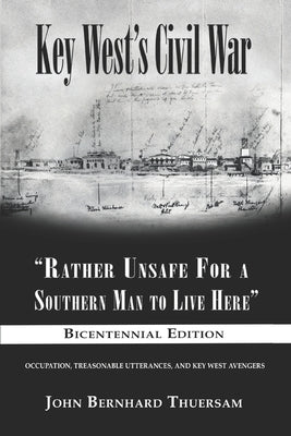 Key West's Civil War: "Rather Unsafe For a Southern Man to Live Here" by Thuersam, John Bernhard