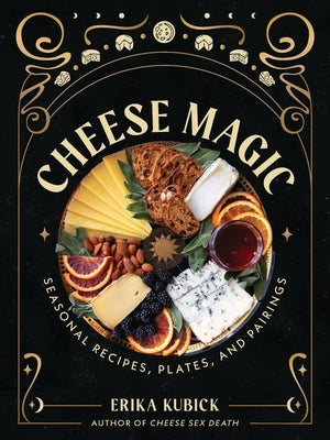 Cheese Magic: Seasonal Recipes, Plates, and Pairings by Kubick, Erika