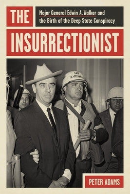 The Insurrectionist: Major General Edwin A. Walker and the Birth of the Deep State Conspiracy by Adams, Peter