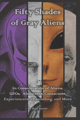 Fifty Shades of Gray Aliens: In Consideration of Aliens, UFOs, Abductees, Contactees, Experiencers, Channeling, and More by Ammi, Ken
