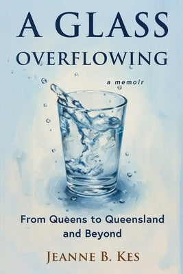 A Glass Overflowing, A Memoir: From Queens to Queensland and Beyond by Kes, Jeanne B.
