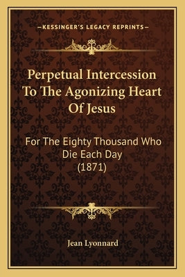 Perpetual Intercession To The Agonizing Heart Of Jesus: For The Eighty Thousand Who Die Each Day (1871) by Lyonnard, Jean