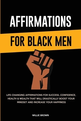 Affirmations for Black Men: Life-Changing Affirmations for Success, Confidence, Health & Wealth That Will Drastically Boost Your Mindset and Incre by Brown, Willie