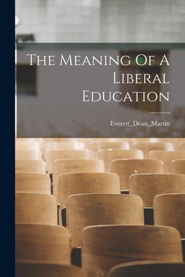 The Meaning Of A Liberal Education by Everett_dean_martin, Everett_dean_mar