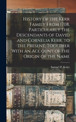 History of the Kerr Family From 1708, Particularly the Descendants of David and Cornelia Kerr, to the Present, Together With an Account of the Origin by Kaler, Samuel P.