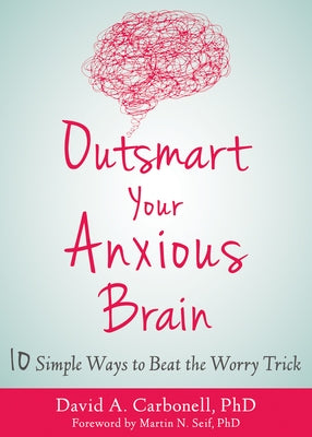 Outsmart Your Anxious Brain: Ten Simple Ways to Beat the Worry Trick by Carbonell, David A.