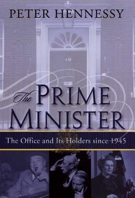 The Prime Minister: The Office and Its Holders Since 1945 by Hennessy, Peter