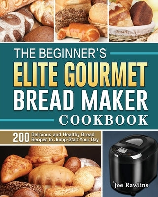The Beginner's Elite Gourmet Bread Maker Cookbook: 200 Delicious and Healthy Bread Recipes to Jump-Start Your Day by Rawlins, Joe
