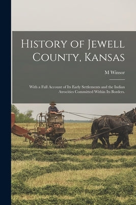 History of Jewell County, Kansas: With a Full Account of its Early Settlements and the Indian Atrocities Committed Within its Borders. by Winsor, M.