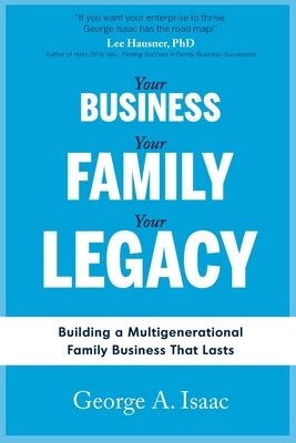 Your Business, Your Family, Your Legacy: Building a Multigenerational Family Business That Lasts by Isaac, George A.