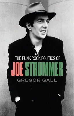 The Punk Rock Politics of Joe Strummer: Radicalism, Resistance and Rebellion by Gall, Gregor