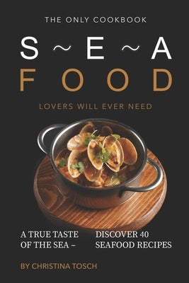 The Only Cookbook Seafood Lovers Will Ever Need: A True Taste of the Sea - Discover 40 Seafood Recipes by Tosch, Christina