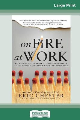 On Fire at Work: How Great Companies Ignite Passion in Their People Without Burning Them Out (16pt Large Print Edition) by Chester, Eric