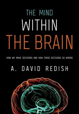 The Mind Within the Brain: How We Make Decisions and How Those Decisions Go Wrong by Redish, A. David