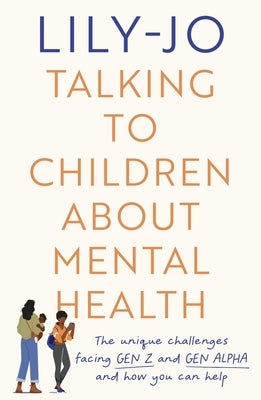 Talking to Children about Mental Health: The Challenges Facing Gen Z and Gen Alpha and How You Can Help by Jo, Lily