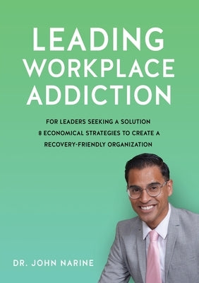 Leading Workplace Addiction: For Leaders Seeking a Solution, 8 Economical Strategies to Create a Recovery-Friendly Organization by Narine, John