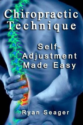 Chiropractic Technique: Self Adjustment Made Easy by Seager, Ryan