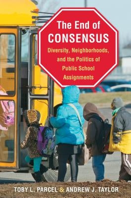 The End of Consensus: Diversity, Neighborhoods, and the Politics of Public School Assignments by Parcel, Toby L.