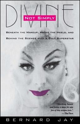 Not Simply Divine: Beneath the Make-Up, Above the Heels and Behind the Scenes with a Cult Superstar by Jay, Bernard