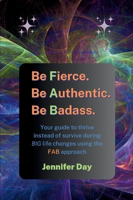 Be Fierce. Be Authentic. Be Badass.: Your guide to thrive instead of survive during BIG life changes using the FAB approach by Day, Jennifer