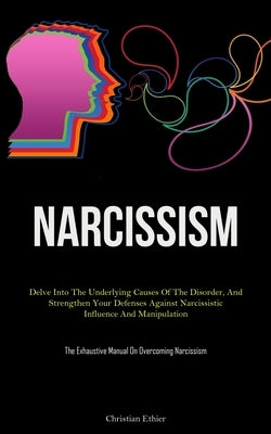 Narcissism: Delve Into The Underlying Causes Of The Disorder, And Strengthen Your Defenses Against Narcissistic Influence And Mani by Ethier, Christian