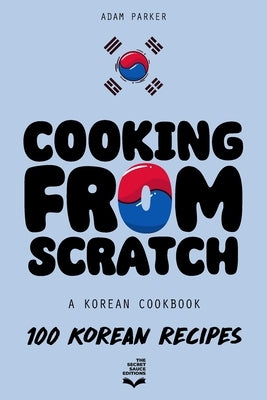 Cooking From Scratch - A Korean Cookbook: 100 Korean Recipes, From The Street Food To The Korean Home Cooking. by The Secret Sauce
