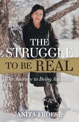 The Struggle to Be Real: The Journey to Being Authentic by Froese, Anita