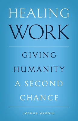 Healing Work: Giving Humanity a Second Chance by Makoul, Joshua