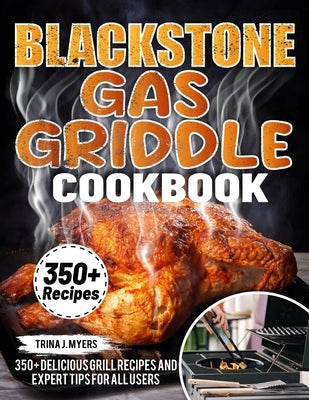 Blackstone Gas Griddle Cookbook: 350+ Delicious Grill Recipes and Expert Tips For all users by J. Myers, Trina