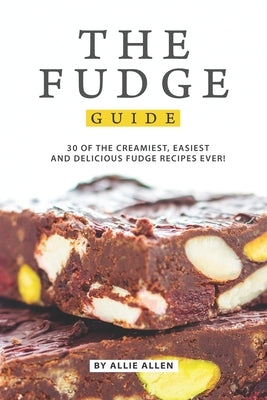 The Fudge Guide: 30 of the Creamiest, Easiest and Delicious Fudge Recipes Ever! by Allen, Allie