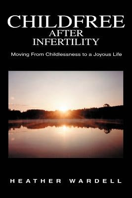 Childfree After Infertility: Moving From Childlessness to a Joyous Life by Wardell, Heather