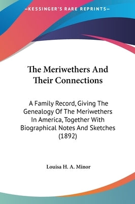 The Meriwethers And Their Connections: A Family Record, Giving The Genealogy Of The Meriwethers In America, Together With Biographical Notes And Sketc by Minor, Louisa H. a.