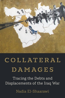 Collateral Damages: Tracing the Debts and Displacements of the Iraq War Volume 60 by El-Shaarawi, Nadia