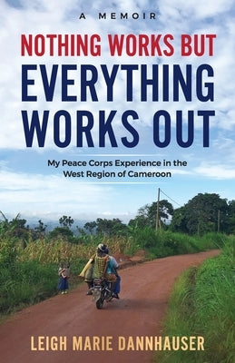Nothing Works But Everything Works Out: My Peace Corps Experience in the West Region of Cameroon by Dannhauser, Leigh Marie