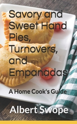 Savory and Sweet Hand Pies, Turnovers, and Empanadas: A Home Cook's Guide by Swope, Albert