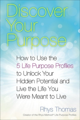 Discover Your Purpose: How to Use the 5 Life Purpose Profiles to Unlock Your Hidden Potential and Live the Life You Were Meant to Live by Thomas, Rhys