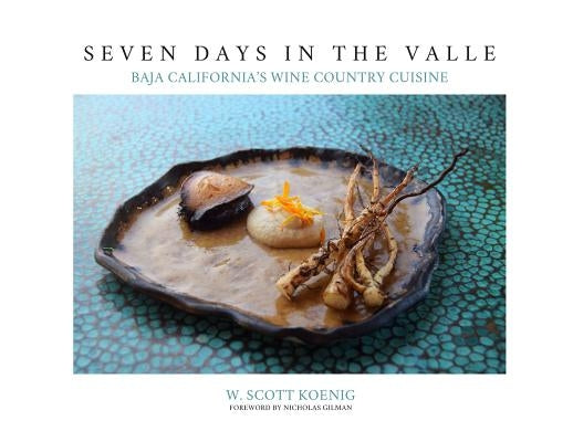 Seven Days In The Valle: Baja California's Wine Country Cuisine by Koenig, William S.