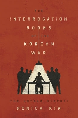 The Interrogation Rooms of the Korean War: The Untold History by Kim, Monica