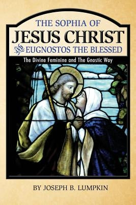 The Sophia of Jesus Christ and Eugnostos the Blessed: The Divine Feminine and T by Lumpkin, Joseph B.