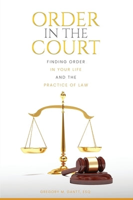 Order in the Court: Finding order in your life and the practice of Law by Gantt, Gregory M.