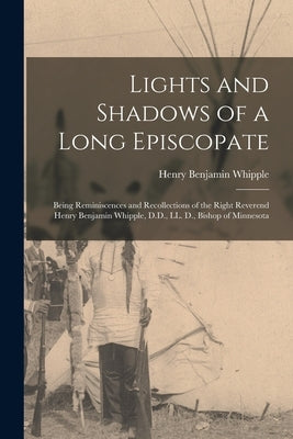 Lights and Shadows of a Long Episcopate; Being Reminiscences and Recollections of the Right Reverend Henry Benjamin Whipple, D.D., LL. D., Bishop of M by Whipple, Henry Benjamin