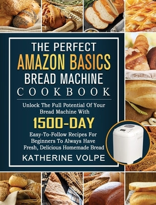 The Perfect Amazon Basics Bread Machine Cookbook: Unlock The Full Potential Of Your Bread Machine With 1500-Day Easy-To-Follow Recipes For Beginners T by Volpe, Katherine