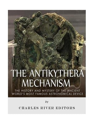 The Antikythera Mechanism: The History and Mystery of the Ancient World's Most Famous Astronomical Device by Charles River