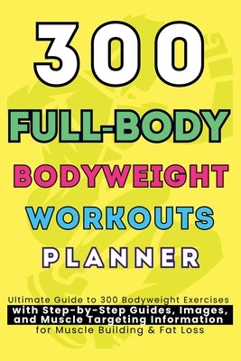 300 Full-Body Body Weight Workouts Book Planner: Ultimate Guide to 300 Bodyweight Exercises with Step-by-Step Guides, Images, and Muscle Targeting Inf by Publishing, Be Bull