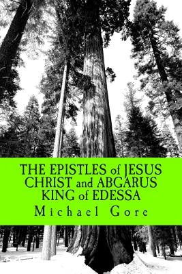 THE EPISTLES of JESUS CHRIST and ABGARUS KING of EDESSA: Lost & Forgotten Books of the New Testament by Gore, Michael